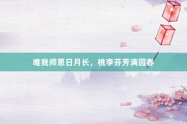 唯我师恩日月长，桃李芬芳满园春