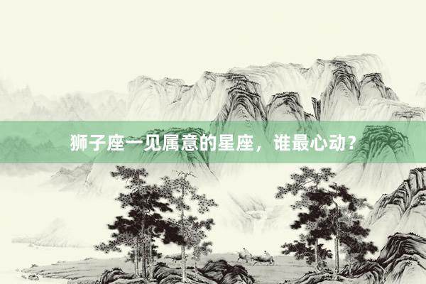 狮子座一见属意的星座，谁最心动？