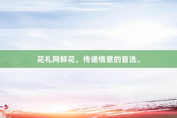 花礼网鲜花，传递情意的首选。