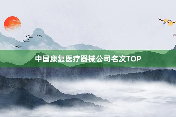 中国康复医疗器械公司名次TOP