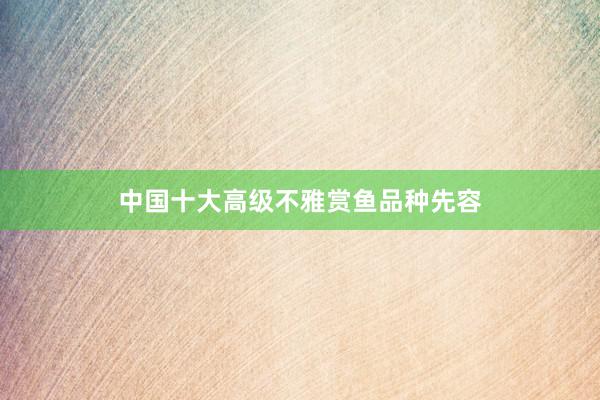 中国十大高级不雅赏鱼品种先容