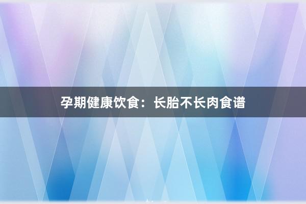 孕期健康饮食：长胎不长肉食谱