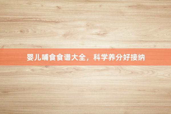 婴儿哺食食谱大全，科学养分好接纳