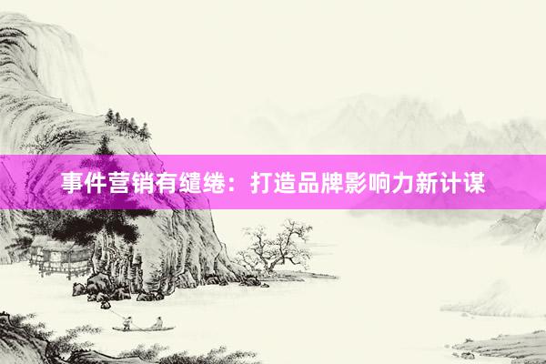事件营销有缱绻：打造品牌影响力新计谋